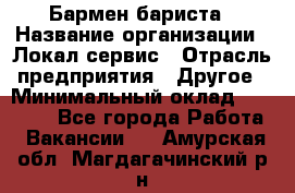 Бармен-бариста › Название организации ­ Локал сервис › Отрасль предприятия ­ Другое › Минимальный оклад ­ 26 200 - Все города Работа » Вакансии   . Амурская обл.,Магдагачинский р-н